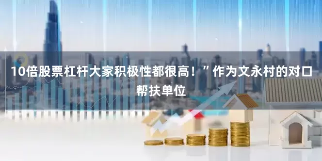 10倍股票杠杆大家积极性都很高！”作为文永村的对口帮扶单位