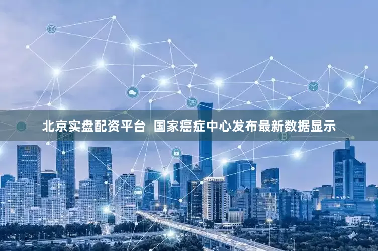 北京实盘配资平台  国家癌症中心发布最新数据显示