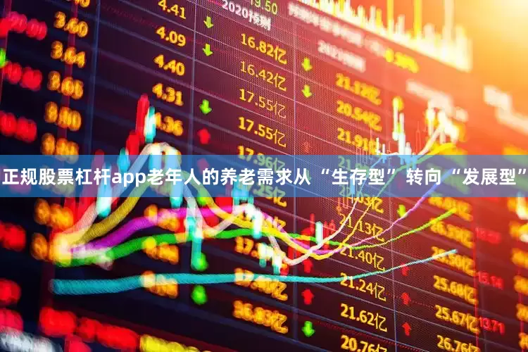 正规股票杠杆app老年人的养老需求从 “生存型” 转向 “发展型”