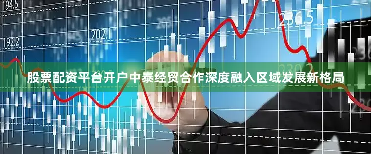 股票配资平台开户中泰经贸合作深度融入区域发展新格局