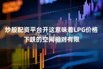 炒股配资平台开这意味着LPG价格下跌的空间相对有限