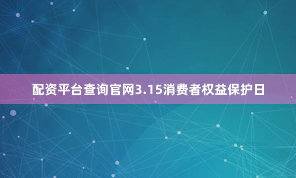 配资平台查询官网3.15消费者权益保护日