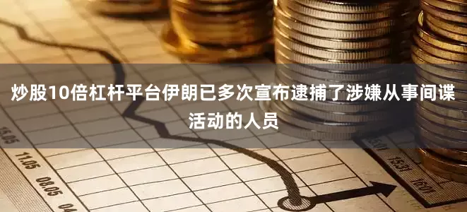 炒股10倍杠杆平台伊朗已多次宣布逮捕了涉嫌从事间谍活动的人员