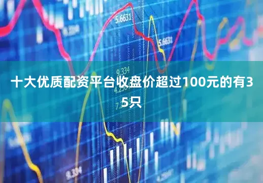 十大优质配资平台收盘价超过100元的有35只
