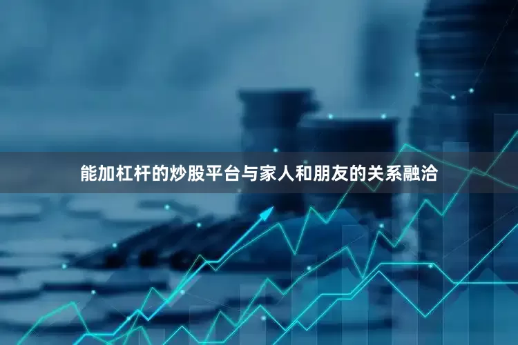 能加杠杆的炒股平台与家人和朋友的关系融洽