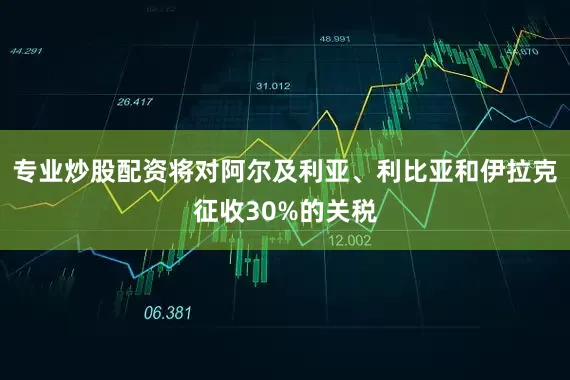 专业炒股配资将对阿尔及利亚、利比亚和伊拉克征收30%的关税