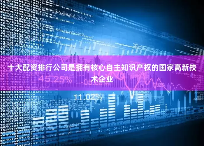 十大配资排行　　公司是拥有核心自主知识产权的国家高新技术企业