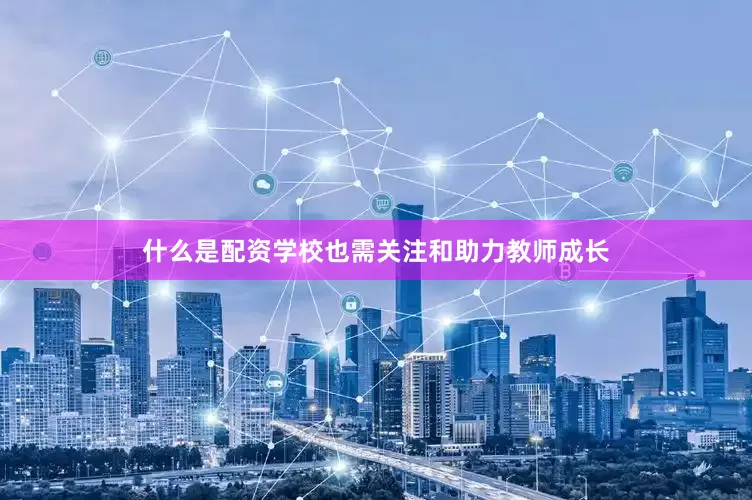 什么是配资学校也需关注和助力教师成长