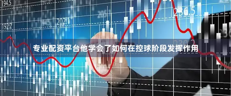 专业配资平台他学会了如何在控球阶段发挥作用