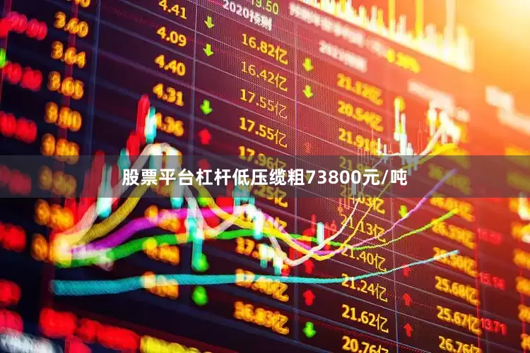 股票平台杠杆低压缆粗73800元/吨