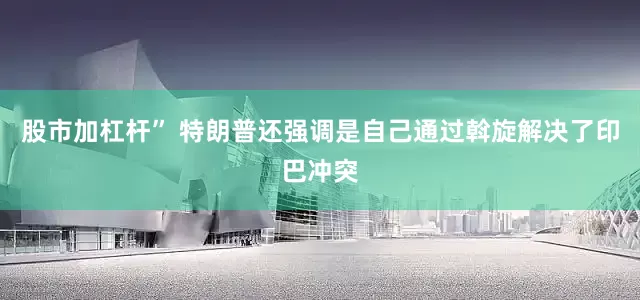股市加杠杆” 特朗普还强调是自己通过斡旋解决了印巴冲突