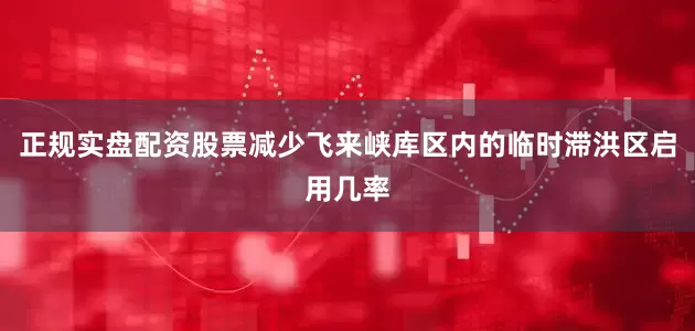 正规实盘配资股票减少飞来峡库区内的临时滞洪区启用几率