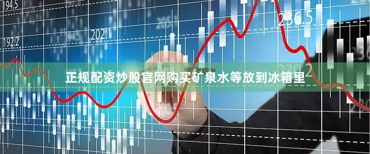 正规配资炒股官网购买矿泉水等放到冰箱里