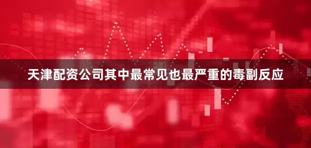天津配资公司其中最常见也最严重的毒副反应