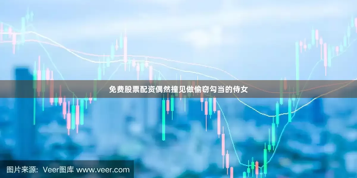 免费股票配资偶然撞见做偷窃勾当的侍女