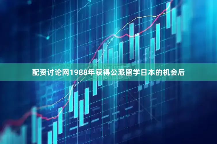 配资讨论网1988年获得公派留学日本的机会后