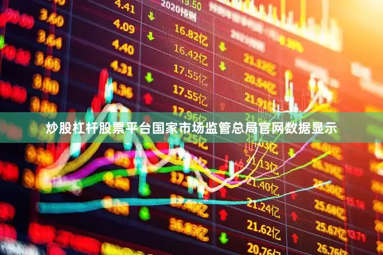 炒股杠杆股票平台国家市场监管总局官网数据显示