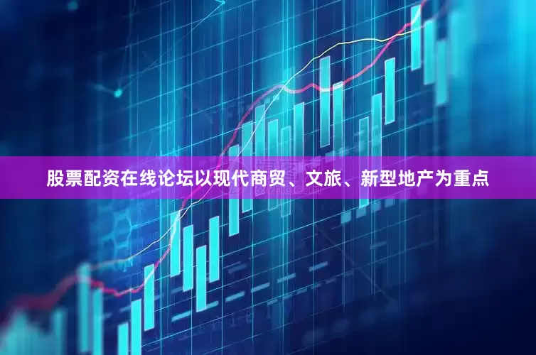 股票配资在线论坛以现代商贸、文旅、新型地产为重点