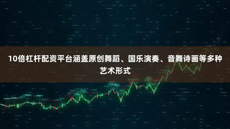 10倍杠杆配资平台涵盖原创舞蹈、国乐演奏、音舞诗画等多种艺术形式