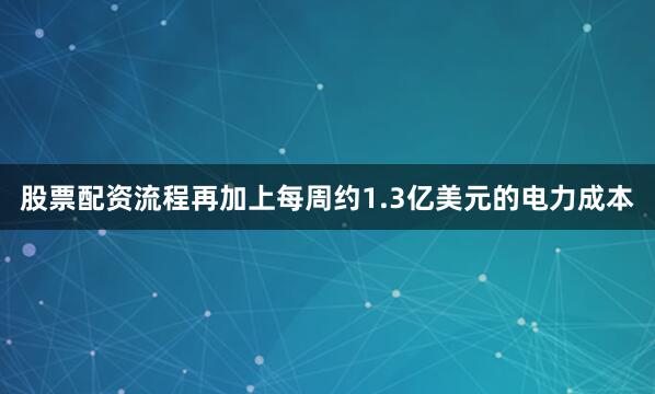 股票配资流程再加上每周约1.3亿美元的电力成本