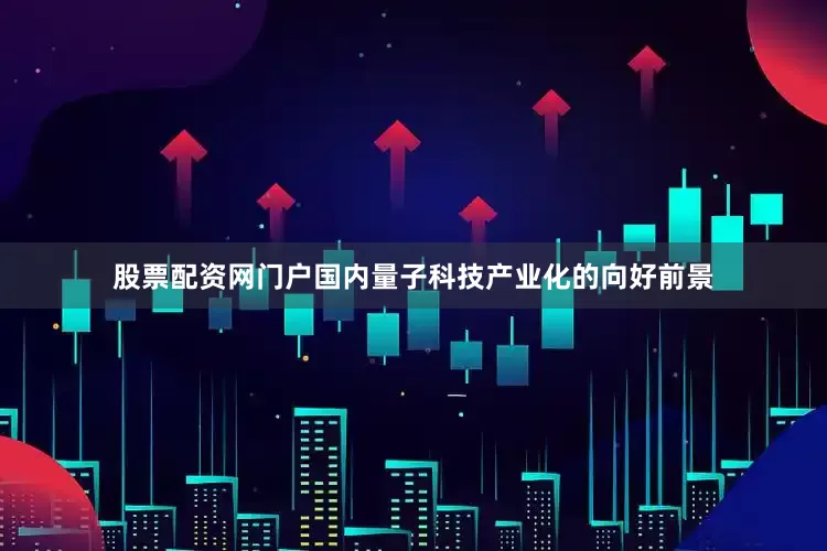 股票配资网门户国内量子科技产业化的向好前景