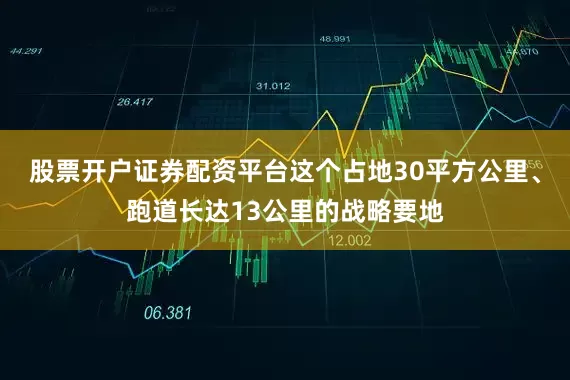 股票开户证券配资平台这个占地30平方公里、跑道长达13公里的战略要地