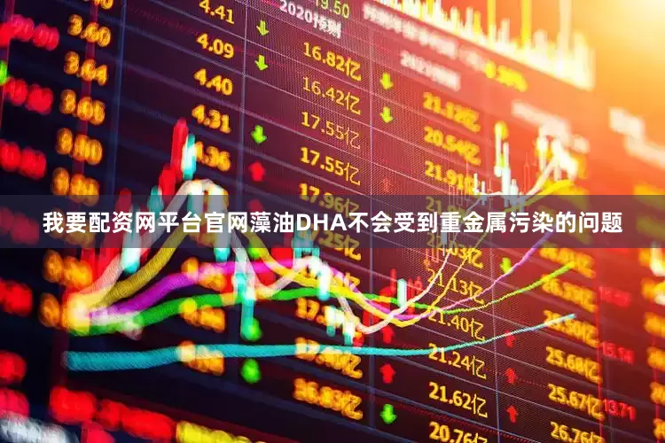 我要配资网平台官网藻油DHA不会受到重金属污染的问题