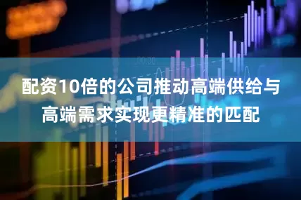 配资10倍的公司推动高端供给与高端需求实现更精准的匹配