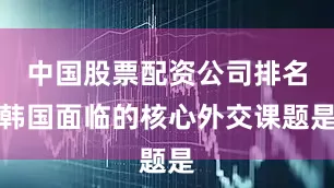 中国股票配资公司排名韩国面临的核心外交课题是