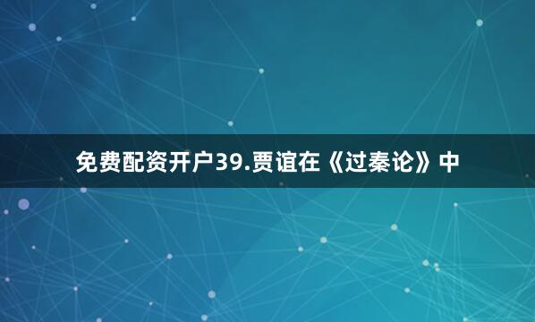 免费配资开户39.贾谊在《过秦论》中