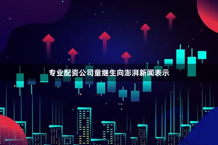 专业配资公司童继生向澎湃新闻表示