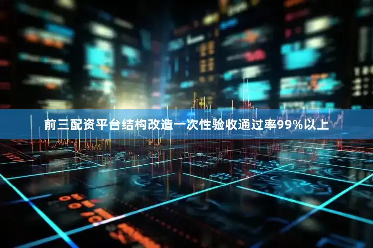 前三配资平台结构改造一次性验收通过率99%以上
