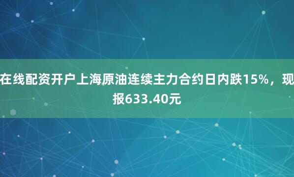 在线配资开户上海原油连续主力合约日内跌15%，现报633.40元