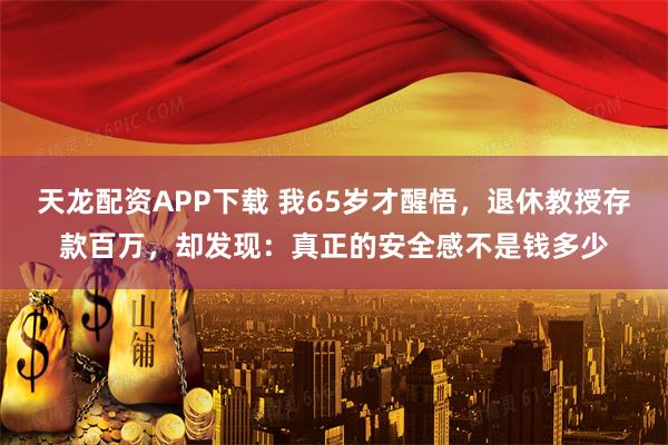 天龙配资APP下载 我65岁才醒悟，退休教授存款百万，却发现：真正的安全感不是钱多少