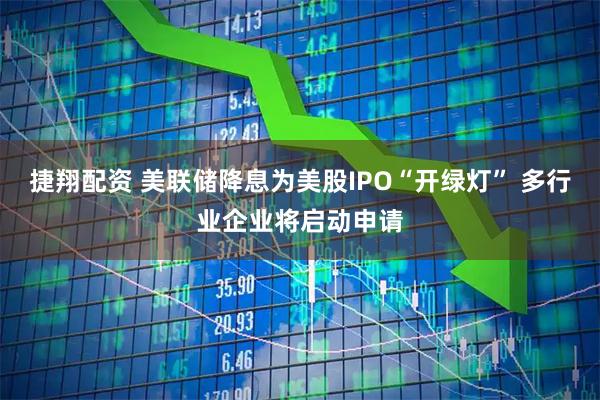 捷翔配资 美联储降息为美股IPO“开绿灯” 多行业企业将启动申请