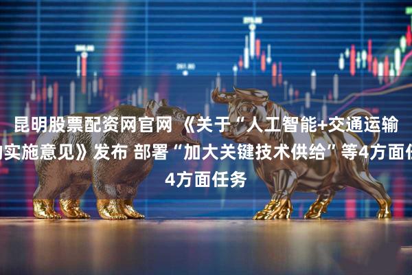 昆明股票配资网官网 《关于“人工智能+交通运输”的实施意见》发布 部署“加大关键技术供给”等4方面任务