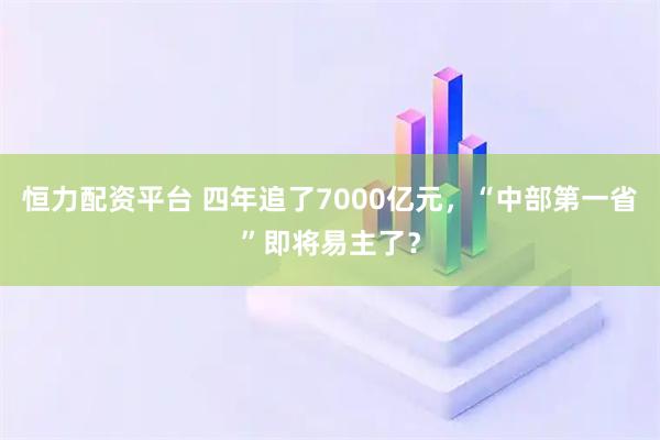 恒力配资平台 四年追了7000亿元，“中部第一省”即将易主了？