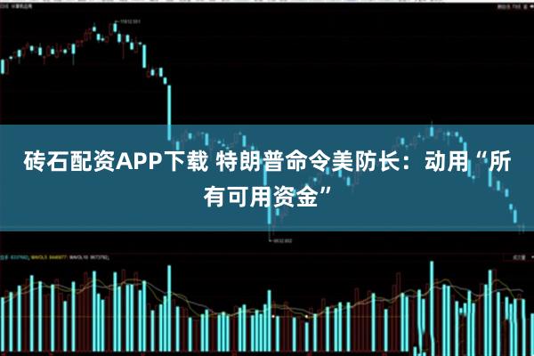 砖石配资APP下载 特朗普命令美防长:动用“所有可用资金”