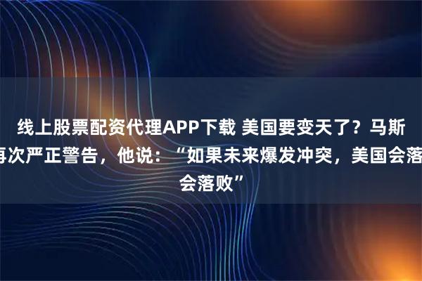 线上股票配资代理APP下载 美国要变天了？马斯克再次严正警告，他说：“如果未来爆发冲突，美国会落败”