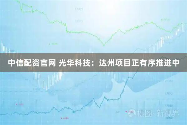 中信配资官网 光华科技：达州项目正有序推进中