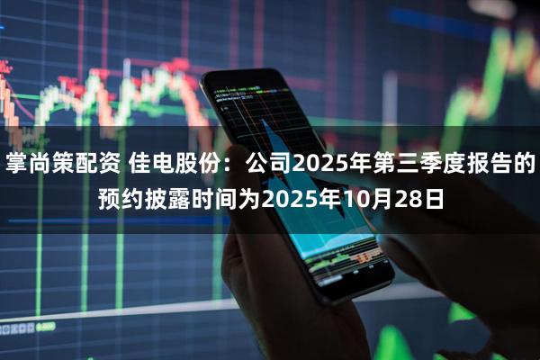 掌尚策配资 佳电股份：公司2025年第三季度报告的预约披露时间为2025年10月28日