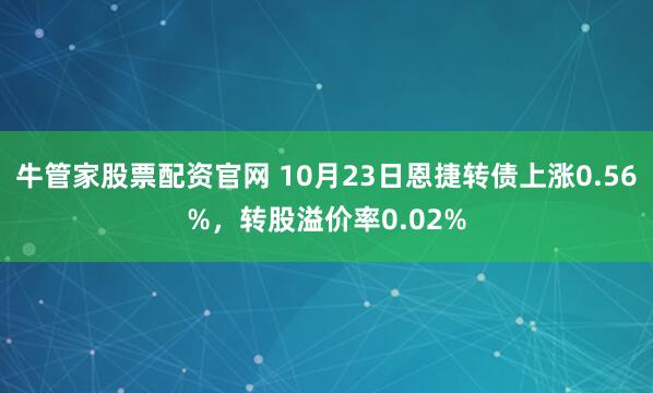 牛管家股票配资官网 10月23日恩捷转债上涨0.56%，转股溢价率0.02%
