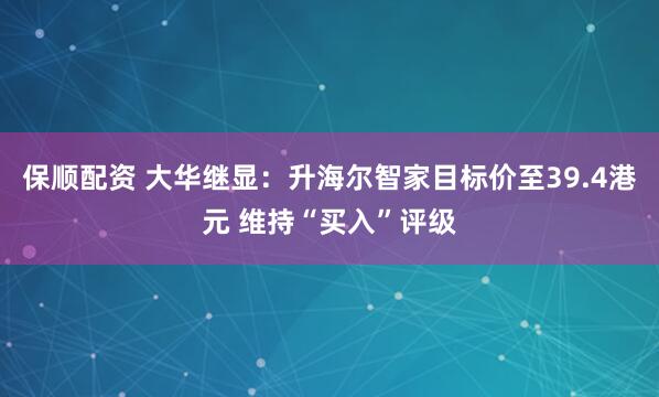 保顺配资 大华继显：升海尔智家目标价至39.4港元 维持“买入”评级