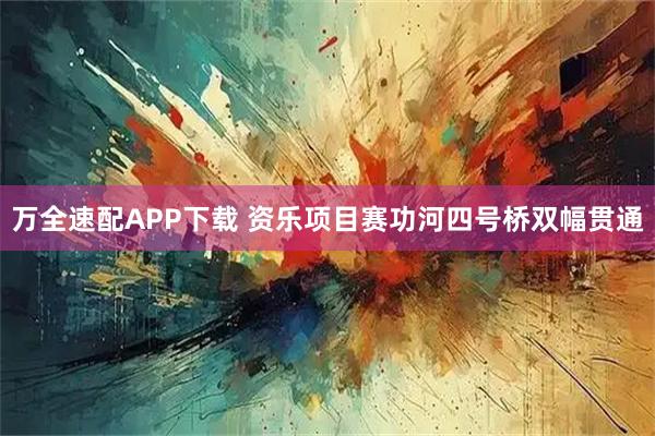 万全速配APP下载 资乐项目赛功河四号桥双幅贯通