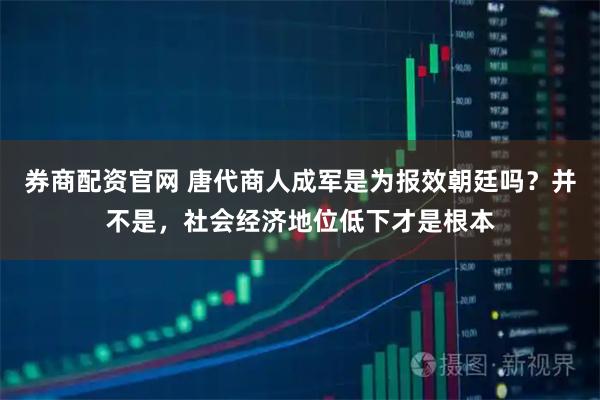 券商配资官网 唐代商人成军是为报效朝廷吗?并不是,社会经济地位低下才是根本
