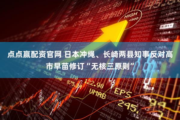 点点赢配资官网 日本冲绳、长崎两县知事反对高市早苗修订“无核三原则”