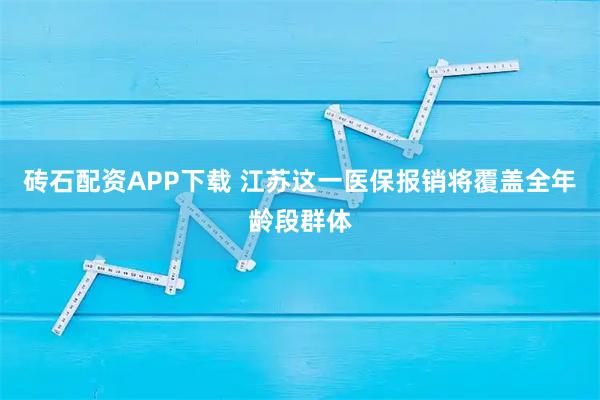 砖石配资APP下载 江苏这一医保报销将覆盖全年龄段群体