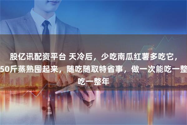 股亿讯配资平台 天冷后，少吃南瓜红薯多吃它，捡50斤蒸熟囤起来，随吃随取特省事，做一次能吃一整年