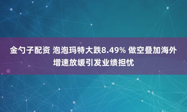 金勺子配资 泡泡玛特大跌8.49% 做空叠加海外增速放缓引发业绩担忧