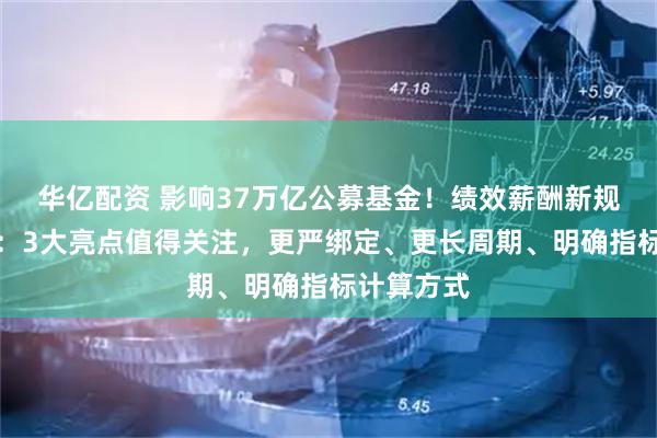 华亿配资 影响37万亿公募基金！绩效薪酬新规全面升级：3大亮点值得关注，更严绑定、更长周期、明确指标计算方式
